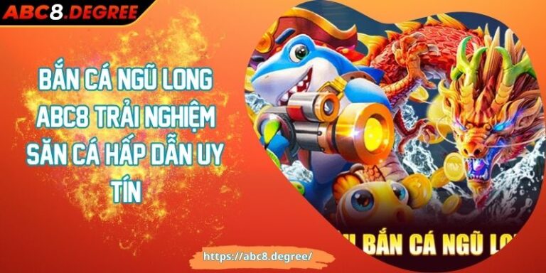 Bắn cá ngũ long ABC8 Trải Nghiệm Săn Cá Hấp Dẫn Uy Tín